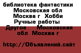 библиотека фантастики - Московская обл., Москва г. Хобби. Ручные работы » Другое   . Московская обл.,Москва г.